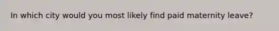 In which city would you most likely find paid maternity leave?
