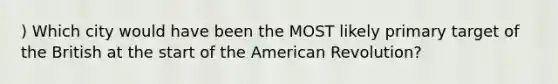 ) Which city would have been the MOST likely primary target of the British at the start of the American Revolution?