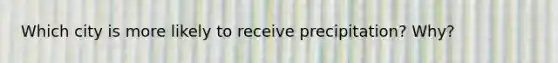 Which city is more likely to receive precipitation? Why?