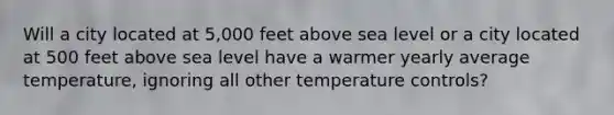 Will a city located at 5,000 feet above sea level or a city located at 500 feet above sea level have a warmer yearly average temperature, ignoring all other temperature controls?