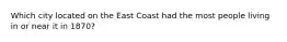 Which city located on the East Coast had the most people living in or near it in 1870?