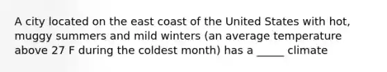 A city located on the east coast of the United States with hot, muggy summers and mild winters (an average temperature above 27 F during the coldest month) has a _____ climate