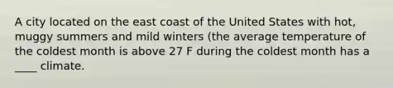 A city located on the east coast of the United States with hot, muggy summers and mild winters (the average temperature of the coldest month is above 27 F during the coldest month has a ____ climate.