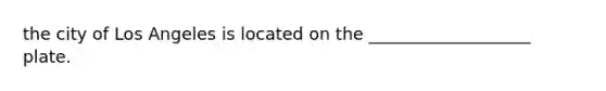 the city of Los Angeles is located on the ___________________ plate.