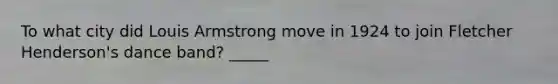 To what city did Louis Armstrong move in 1924 to join Fletcher Henderson's dance band? _____