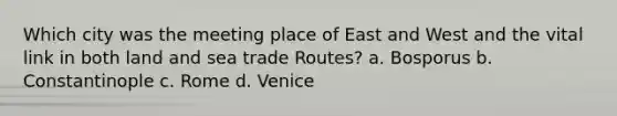 Which city was the meeting place of East and West and the vital link in both land and sea trade Routes? a. Bosporus b. Constantinople c. Rome d. Venice