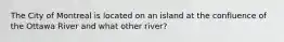 The City of Montreal is located on an island at the confluence of the Ottawa River and what other river?