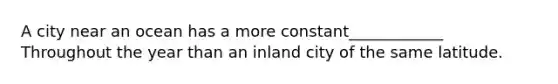 A city near an ocean has a more constant____________ Throughout the year than an inland city of the same latitude.