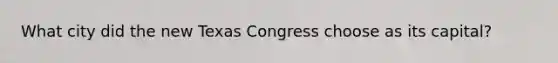 What city did the new Texas Congress choose as its capital?