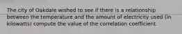 The city of Oakdale wished to see if there is a relationship between the temperature and the amount of electricity used (in kilowatts) compute the value of the correlation coefficient.