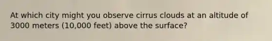 At which city might you observe cirrus clouds at an altitude of 3000 meters (10,000 feet) above the surface?