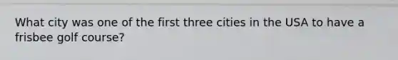 What city was one of the first three cities in the USA to have a frisbee golf course?