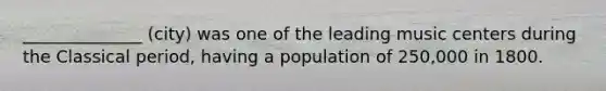 ______________ (city) was one of the leading music centers during the Classical period, having a population of 250,000 in 1800.