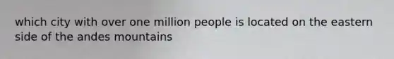 which city with over one million people is located on the eastern side of the andes mountains