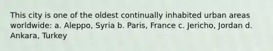 This city is one of the oldest continually inhabited urban areas worldwide: a. Aleppo, Syria b. Paris, France c. Jericho, Jordan d. Ankara, Turkey