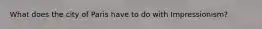 What does the city of Paris have to do with Impressionism?