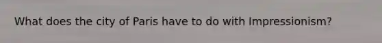 What does the city of Paris have to do with Impressionism?