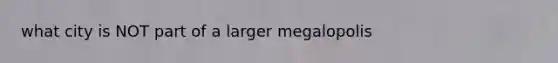 what city is NOT part of a larger megalopolis