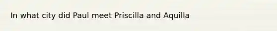 In what city did Paul meet Priscilla and Aquilla