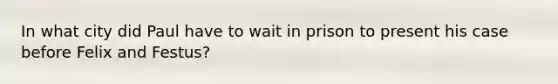 In what city did Paul have to wait in prison to present his case before Felix and Festus?