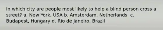 In which city are people most likely to help a blind person cross a street? a. New York, USA b. Amsterdam, Netherlands  c. Budapest, Hungary d. Rio de Janeiro, Brazil