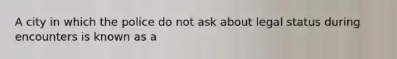 A city in which the police do not ask about legal status during encounters is known as a