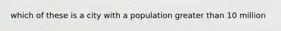 which of these is a city with a population greater than 10 million