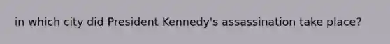 in which city did President Kennedy's assassination take place?