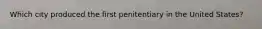 Which city produced the first penitentiary in the United States?