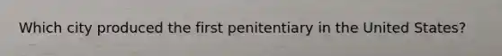 Which city produced the first penitentiary in the United States?