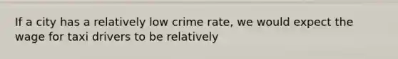 If a city has a relatively low crime​ rate, we would expect the wage for taxi drivers to be relatively