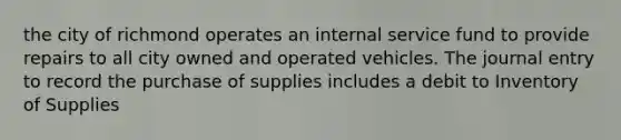 the city of richmond operates an internal service fund to provide repairs to all city owned and operated vehicles. The journal entry to record the purchase of supplies includes a debit to Inventory of Supplies