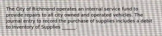 The City of Richmond operates an internal service fund to provide repairs to all city owned and operated vehicles. The journal entry to record the purchase of supplies includes a debit to Inventory of Supplies ______.