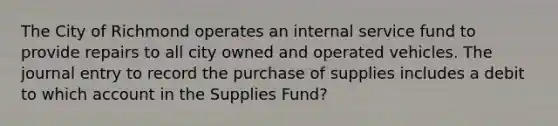 The City of Richmond operates an internal service fund to provide repairs to all city owned and operated vehicles. The journal entry to record the purchase of supplies includes a debit to which account in the Supplies Fund?