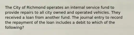 The City of Richmond operates an internal service fund to provide repairs to all city owned and operated vehicles. They received a loan from another fund. The journal entry to record the repayment of the loan includes a debit to which of the following?