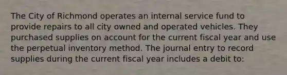 The City of Richmond operates an internal service fund to provide repairs to all city owned and operated vehicles. They purchased supplies on account for the current fiscal year and use the perpetual inventory method. The journal entry to record supplies during the current fiscal year includes a debit to: