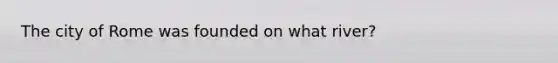 The city of Rome was founded on what river?
