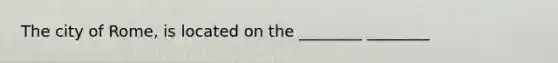 The city of Rome, is located on the ________ ________