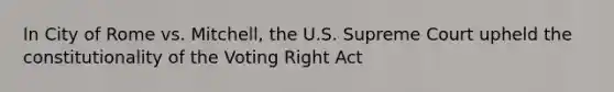 In City of Rome vs. Mitchell, the U.S. Supreme Court upheld the constitutionality of the Voting Right Act