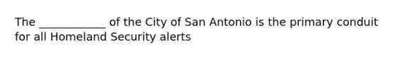 The ____________ of the City of San Antonio is the primary conduit for all Homeland Security alerts