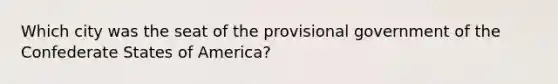 Which city was the seat of the provisional government of the Confederate States of America?