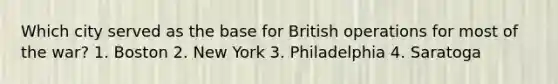 Which city served as the base for British operations for most of the war? 1. Boston 2. New York 3. Philadelphia 4. Saratoga