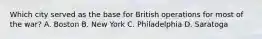 Which city served as the base for British operations for most of the war? A. Boston B. New York C. Philadelphia D. Saratoga