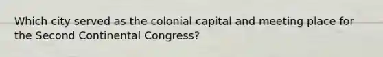 Which city served as the colonial capital and meeting place for the <a href='https://www.questionai.com/knowledge/kQp0y2y2qD-second-continental-congress' class='anchor-knowledge'>second continental congress</a>?