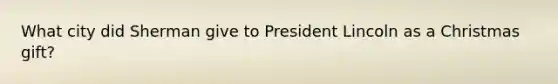 What city did Sherman give to President Lincoln as a Christmas gift?