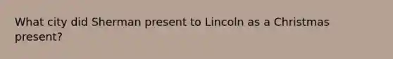 What city did Sherman present to Lincoln as a Christmas present?