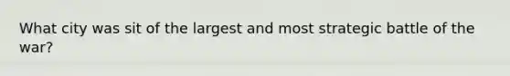 What city was sit of the largest and most strategic battle of the war?
