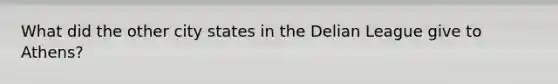 What did the other city states in the Delian League give to Athens?