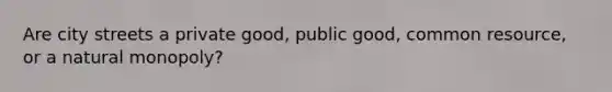 Are city streets a private good, public good, common resource, or a natural monopoly?