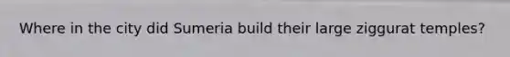 Where in the city did Sumeria build their large ziggurat temples?